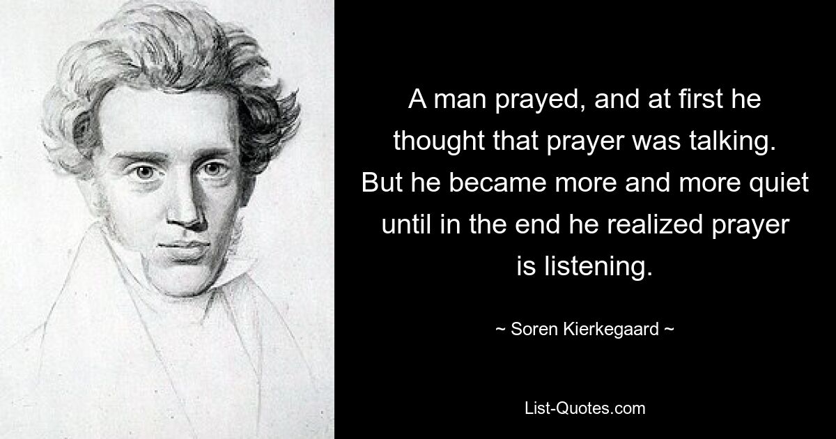 A man prayed, and at first he thought that prayer was talking. But he became more and more quiet until in the end he realized prayer is listening. — © Soren Kierkegaard