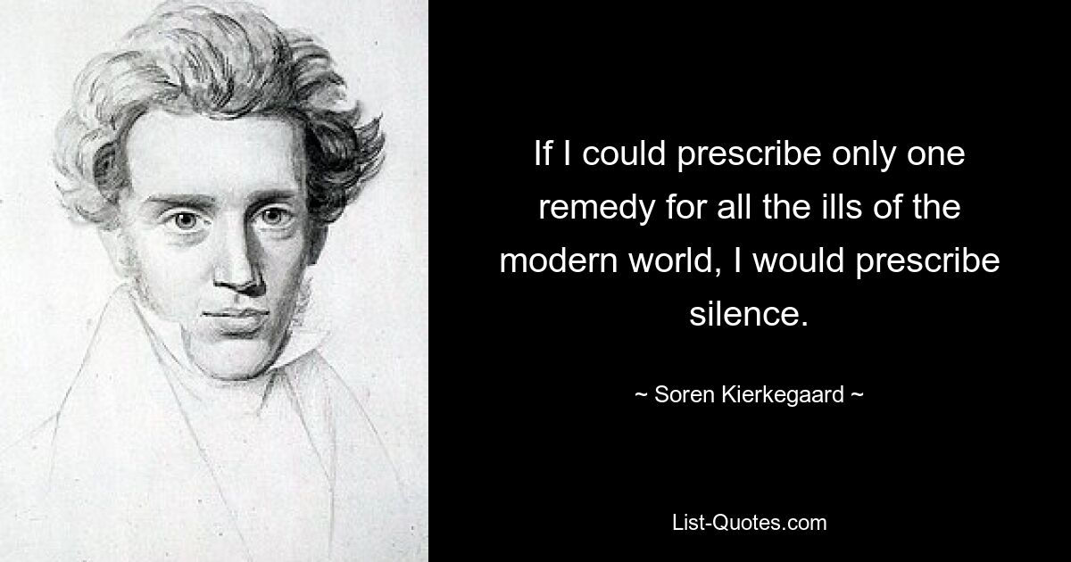 If I could prescribe only one remedy for all the ills of the modern world, I would prescribe silence. — © Soren Kierkegaard