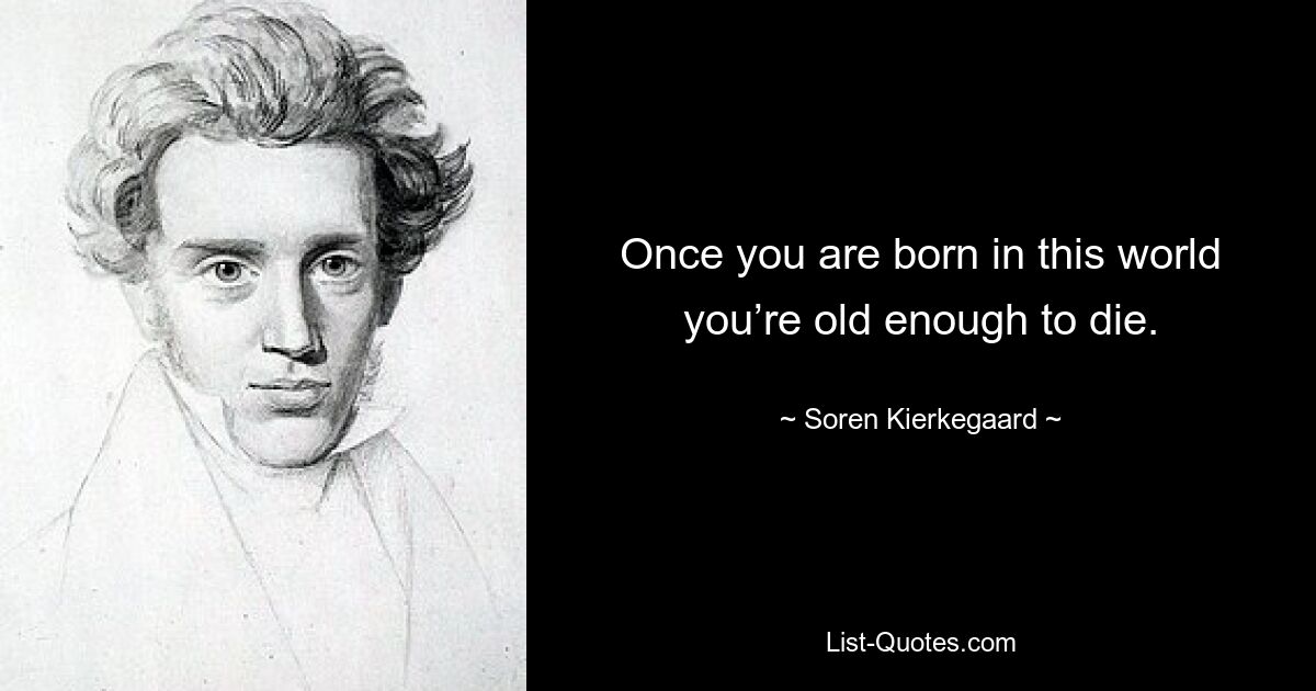 Once you are born in this world you’re old enough to die. — © Soren Kierkegaard