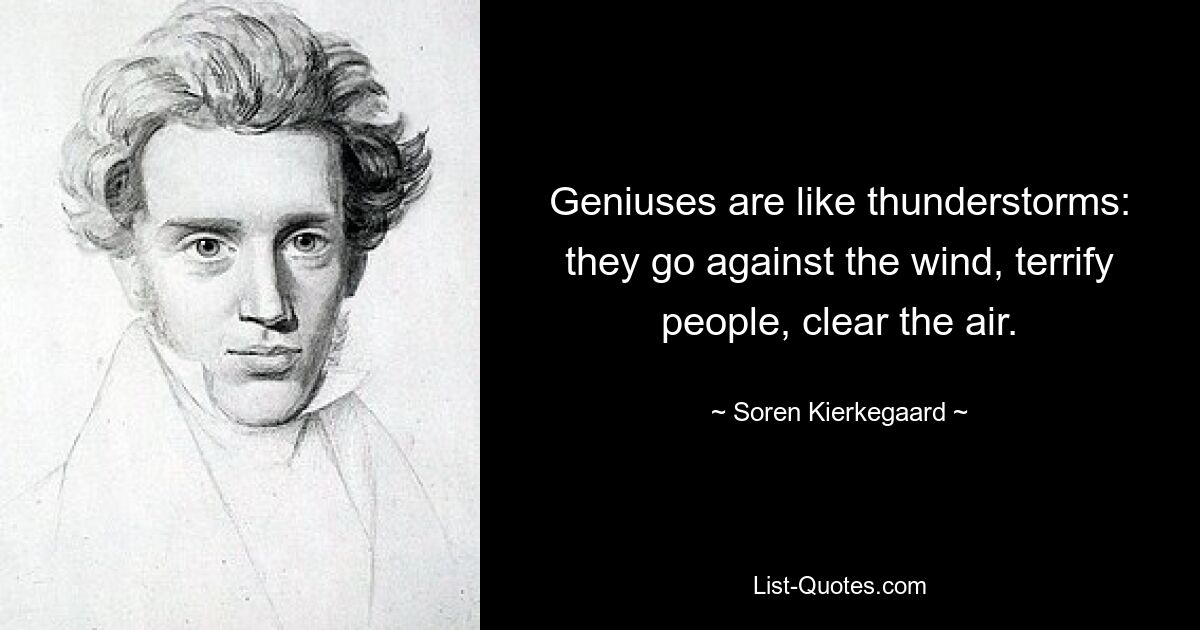 Geniuses are like thunderstorms: they go against the wind, terrify people, clear the air. — © Soren Kierkegaard