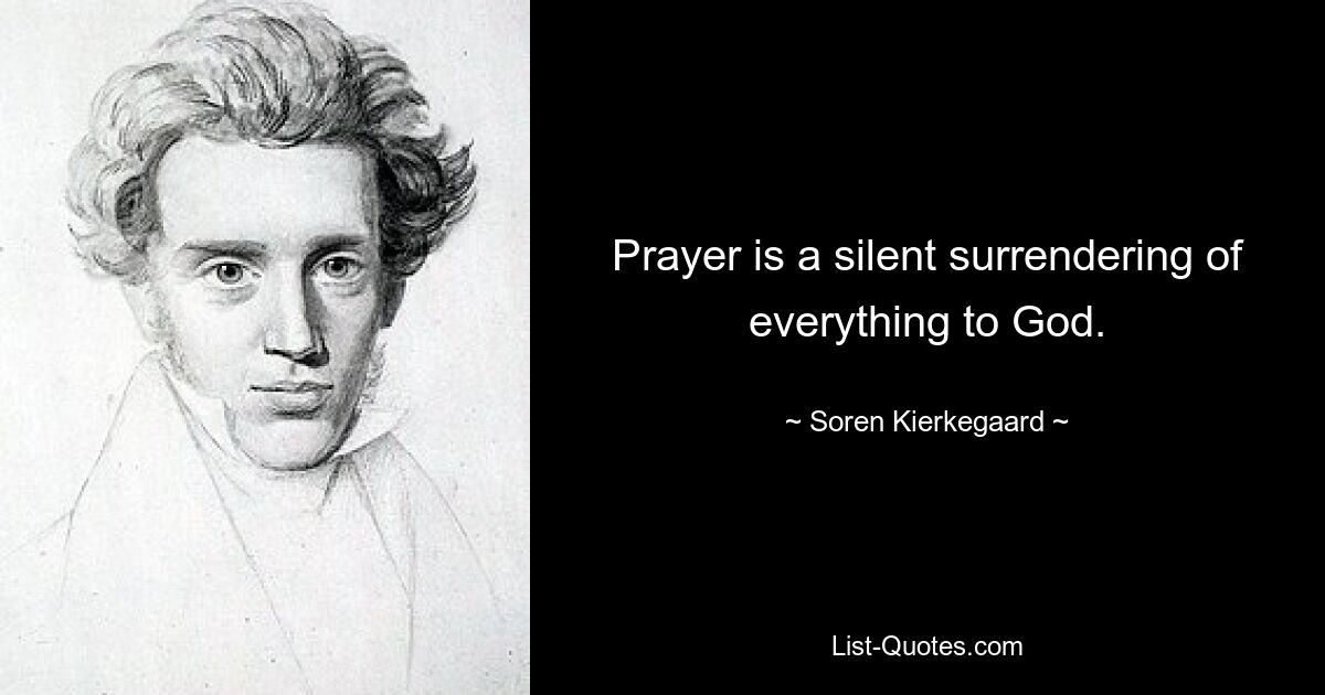 Prayer is a silent surrendering of everything to God. — © Soren Kierkegaard