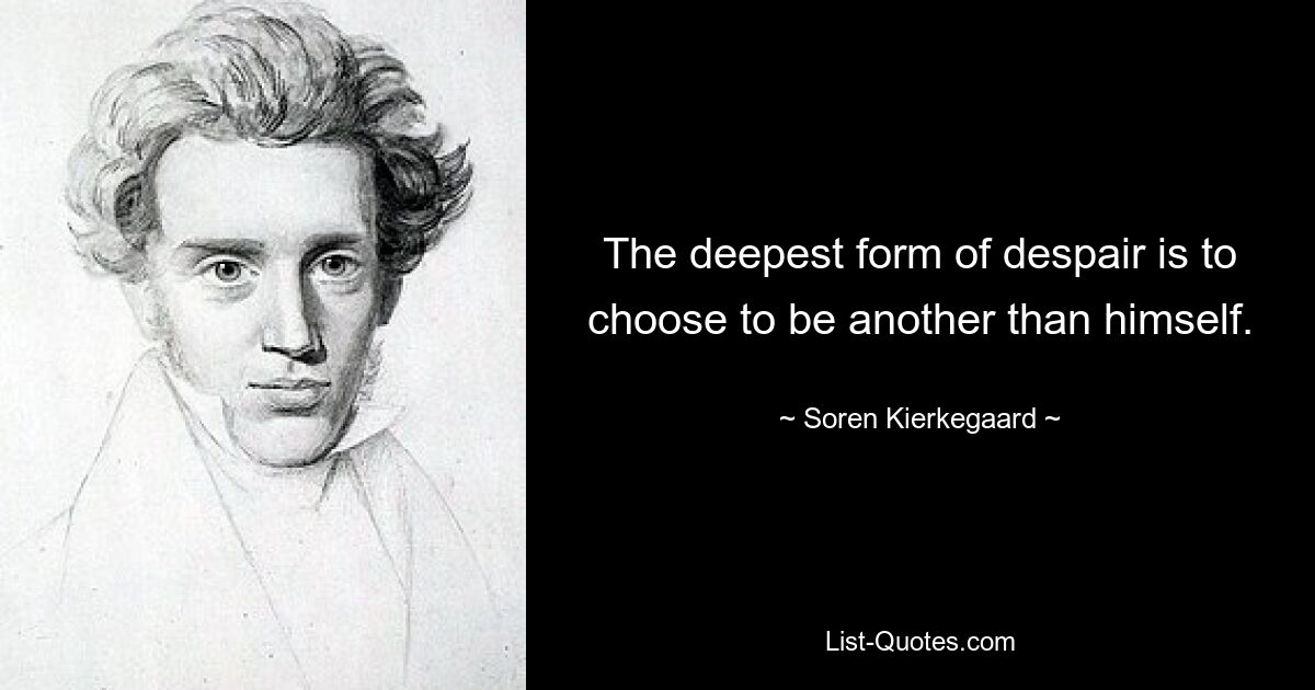 The deepest form of despair is to choose to be another than himself. — © Soren Kierkegaard