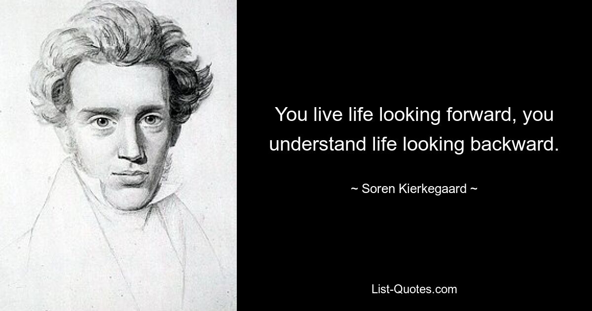 You live life looking forward, you understand life looking backward. — © Soren Kierkegaard