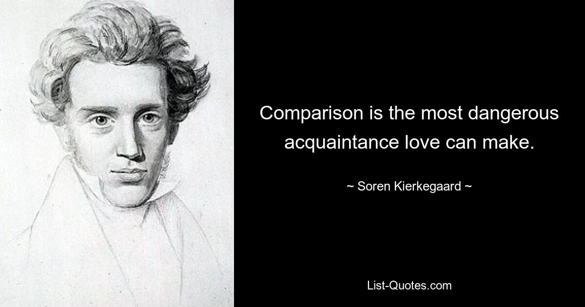 Comparison is the most dangerous acquaintance love can make. — © Soren Kierkegaard