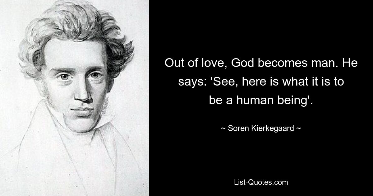 Out of love, God becomes man. He says: 'See, here is what it is to be a human being'. — © Soren Kierkegaard