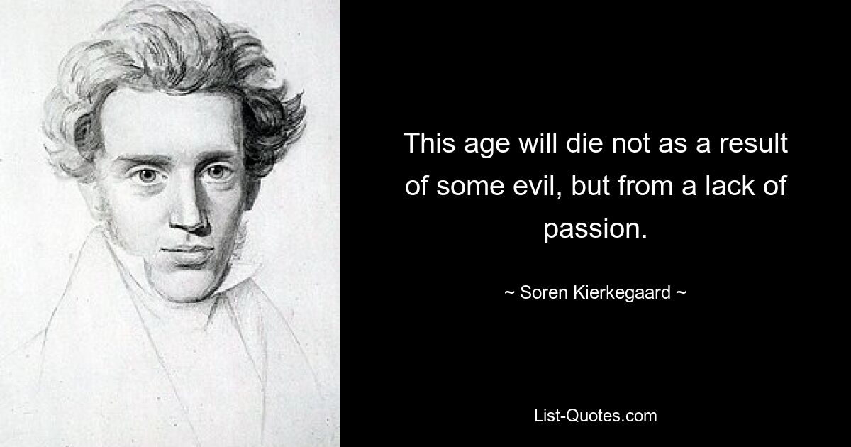 This age will die not as a result of some evil, but from a lack of passion. — © Soren Kierkegaard