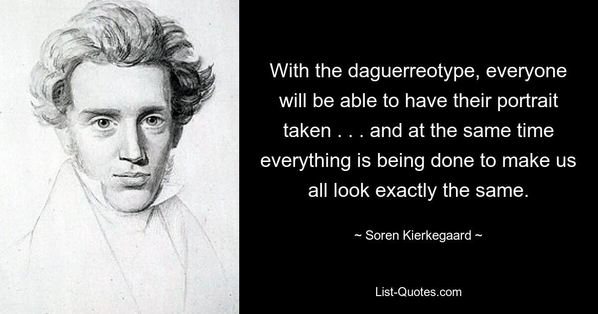 С помощью дагерротипа каждый сможет сделать свой портрет. . . и в то же время делается все, чтобы мы все выглядели совершенно одинаково. — © Сорен Кьеркегор