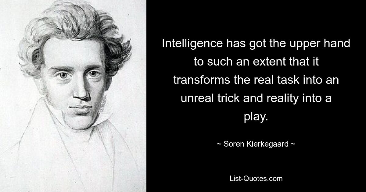 Intelligence has got the upper hand to such an extent that it transforms the real task into an unreal trick and reality into a play. — © Soren Kierkegaard