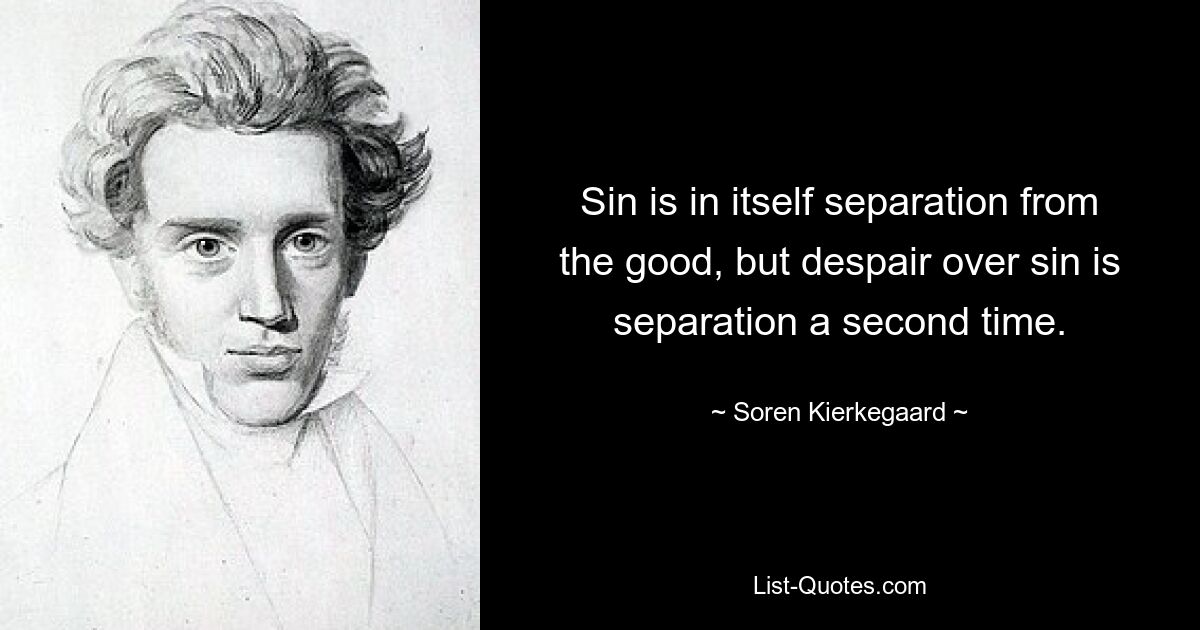 Sin is in itself separation from the good, but despair over sin is separation a second time. — © Soren Kierkegaard