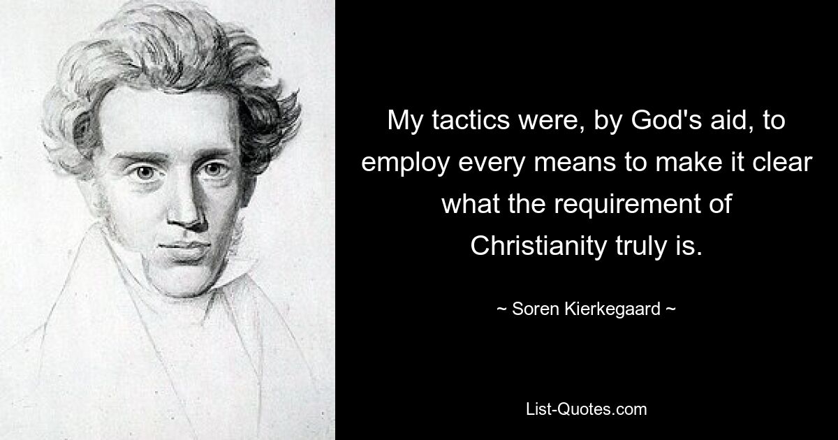 My tactics were, by God's aid, to employ every means to make it clear what the requirement of Christianity truly is. — © Soren Kierkegaard