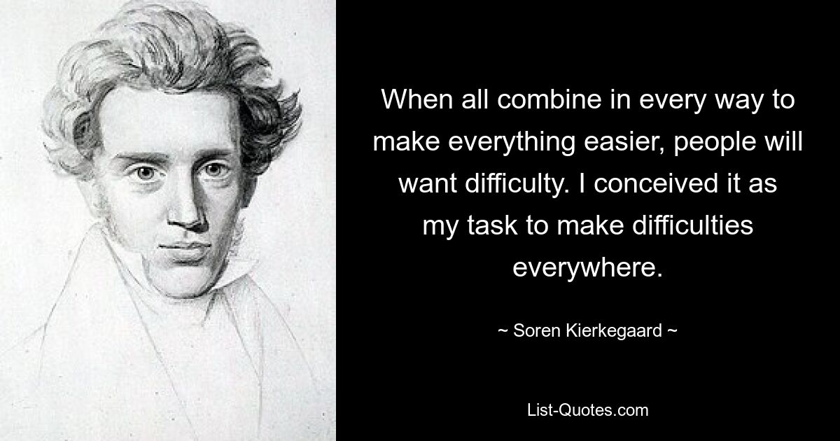 When all combine in every way to make everything easier, people will want difficulty. I conceived it as my task to make difficulties everywhere. — © Soren Kierkegaard