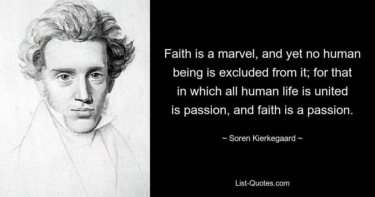 Faith is a marvel, and yet no human being is excluded from it; for that in which all human life is united is passion, and faith is a passion. — © Soren Kierkegaard