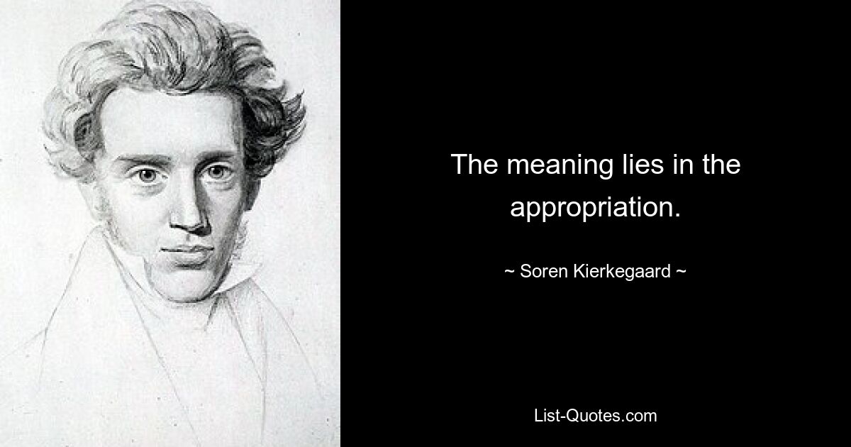 The meaning lies in the appropriation. — © Soren Kierkegaard