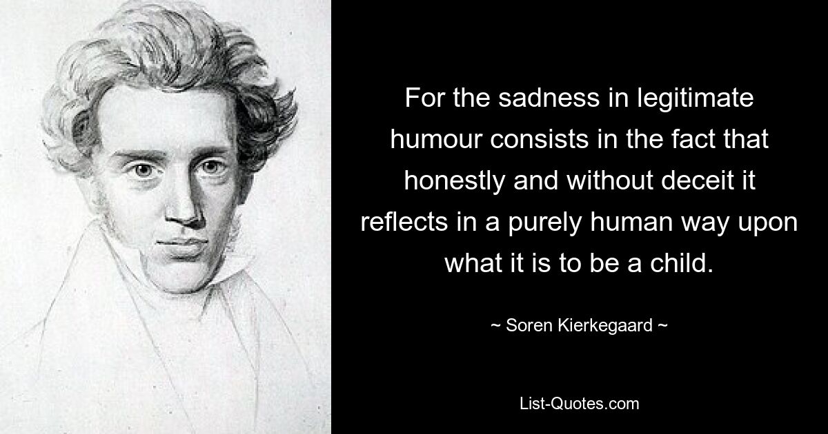 For the sadness in legitimate humour consists in the fact that honestly and without deceit it reflects in a purely human way upon what it is to be a child. — © Soren Kierkegaard