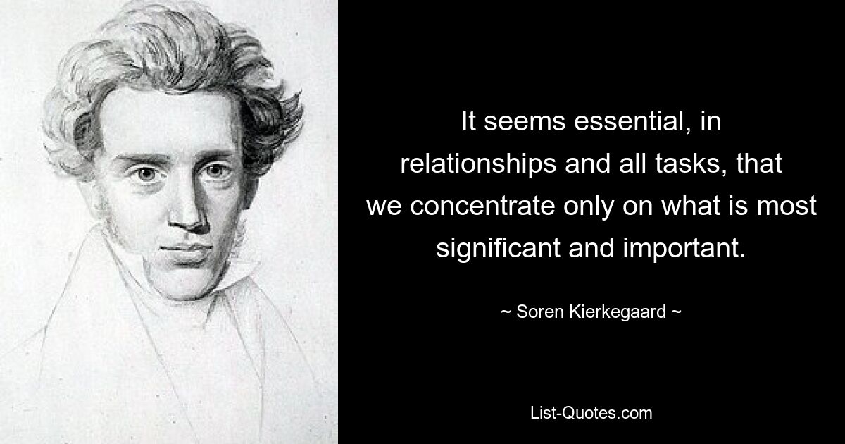 It seems essential, in relationships and all tasks, that we concentrate only on what is most significant and important. — © Soren Kierkegaard