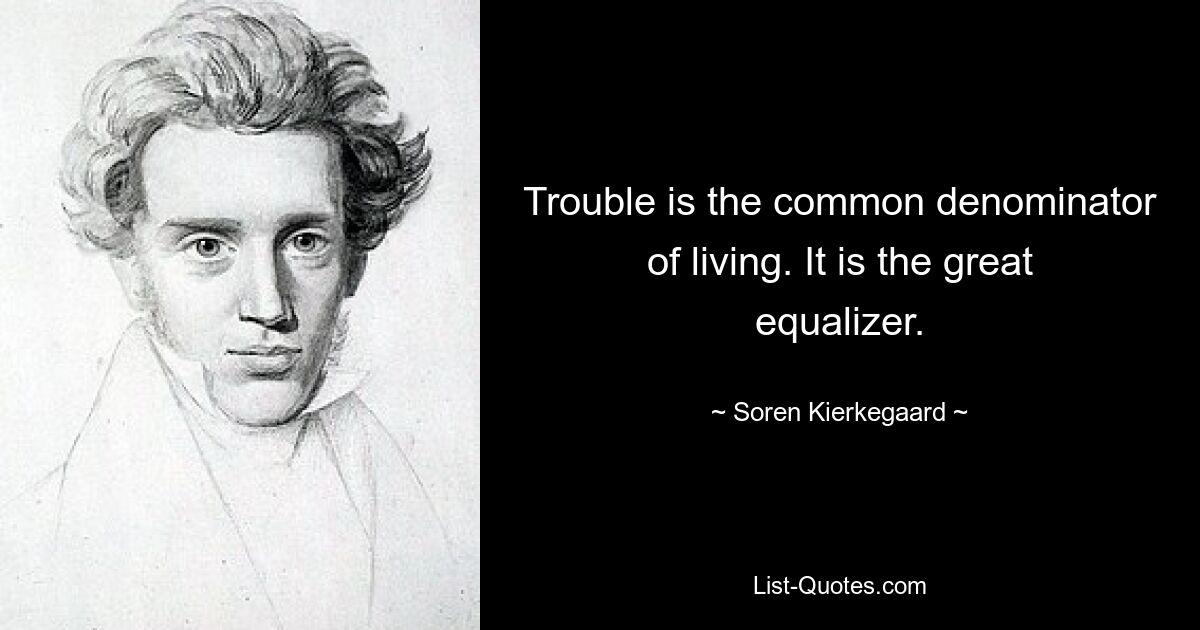 Trouble is the common denominator of living. It is the great equalizer. — © Soren Kierkegaard