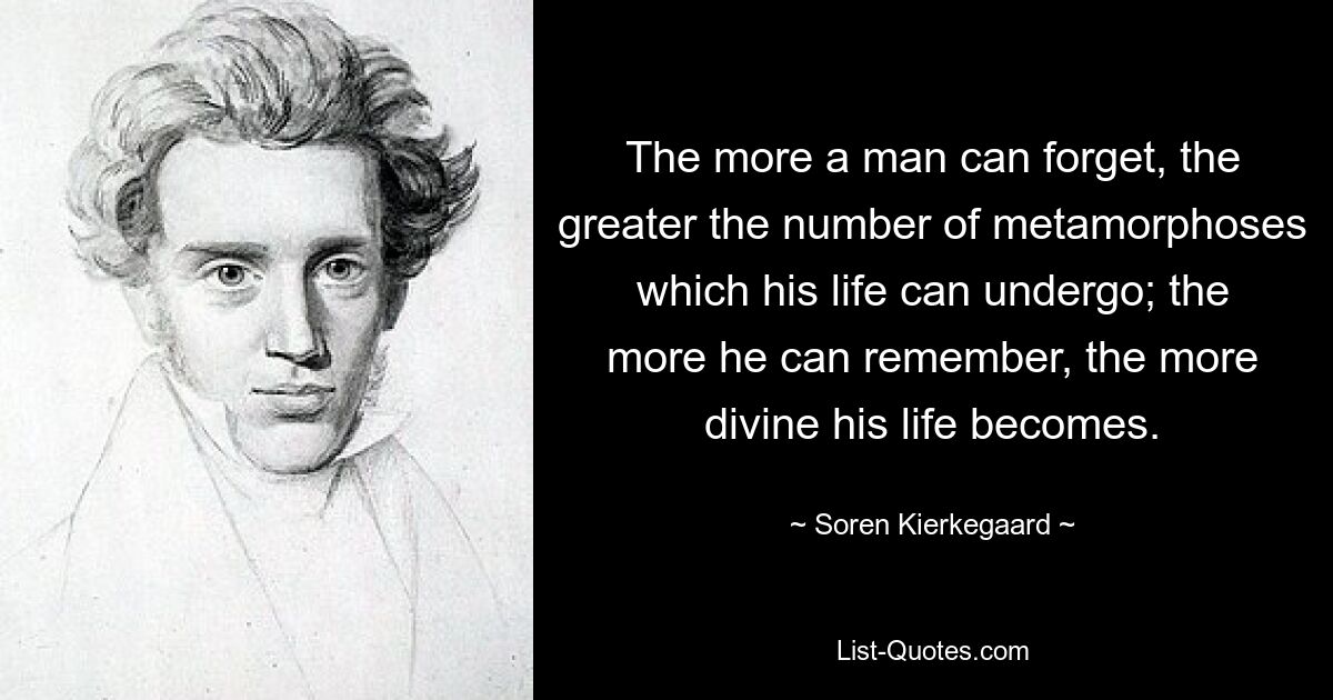 The more a man can forget, the greater the number of metamorphoses which his life can undergo; the more he can remember, the more divine his life becomes. — © Soren Kierkegaard