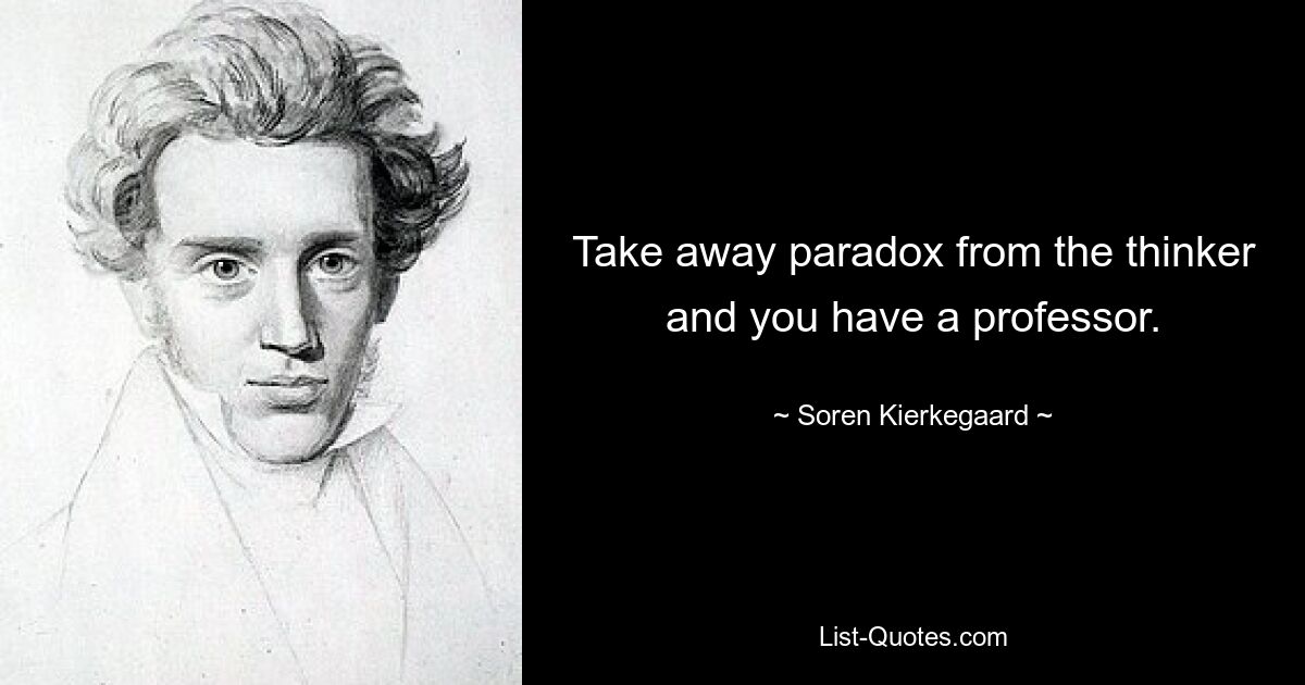 Take away paradox from the thinker and you have a professor. — © Soren Kierkegaard