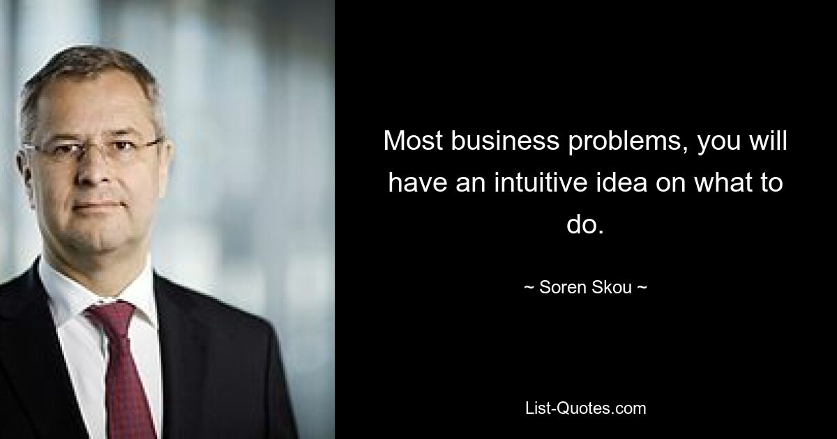 Most business problems, you will have an intuitive idea on what to do. — © Soren Skou