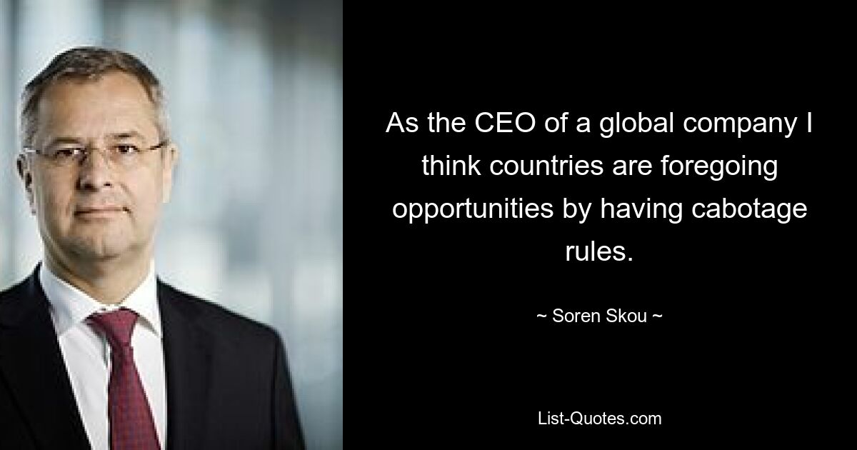 As the CEO of a global company I think countries are foregoing opportunities by having cabotage rules. — © Soren Skou