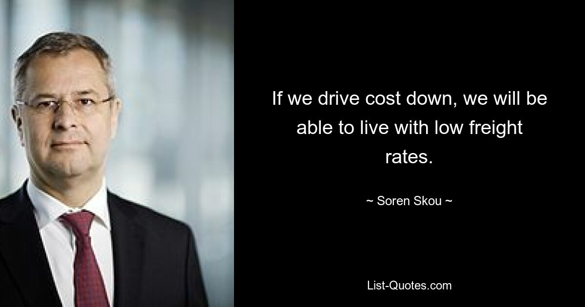 If we drive cost down, we will be able to live with low freight rates. — © Soren Skou