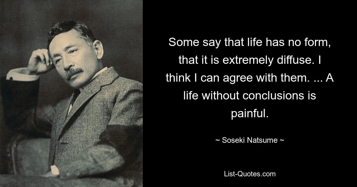 Some say that life has no form, that it is extremely diffuse. I think I can agree with them. ... A life without conclusions is painful. — © Soseki Natsume