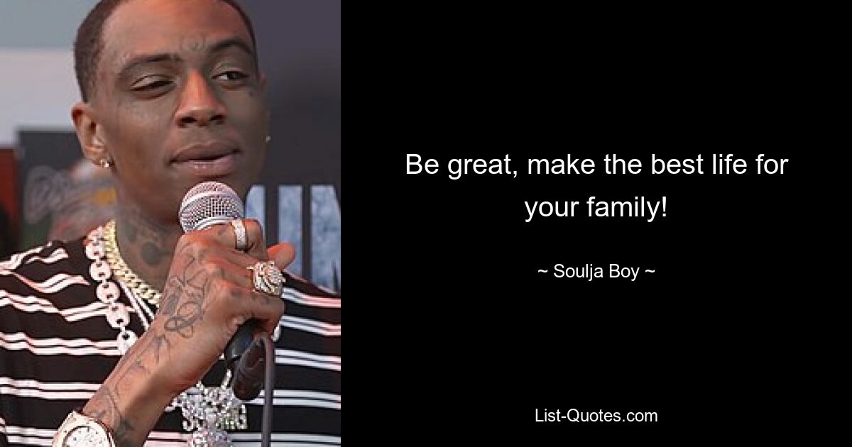 Be great, make the best life for your family! — © Soulja Boy