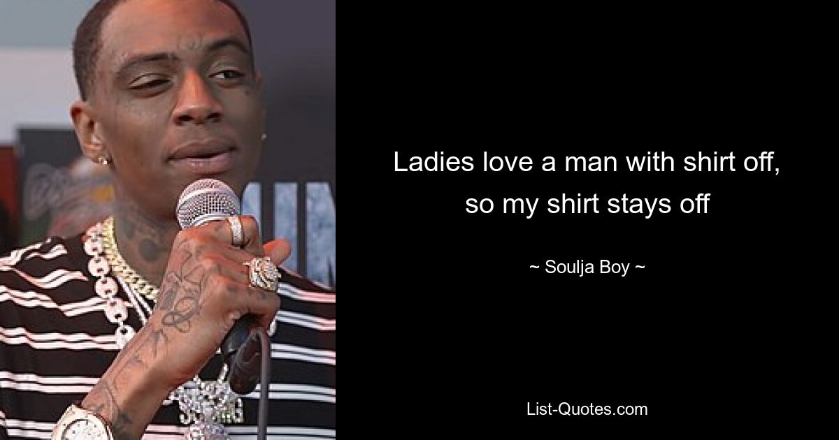 Ladies love a man with shirt off, so my shirt stays off — © Soulja Boy