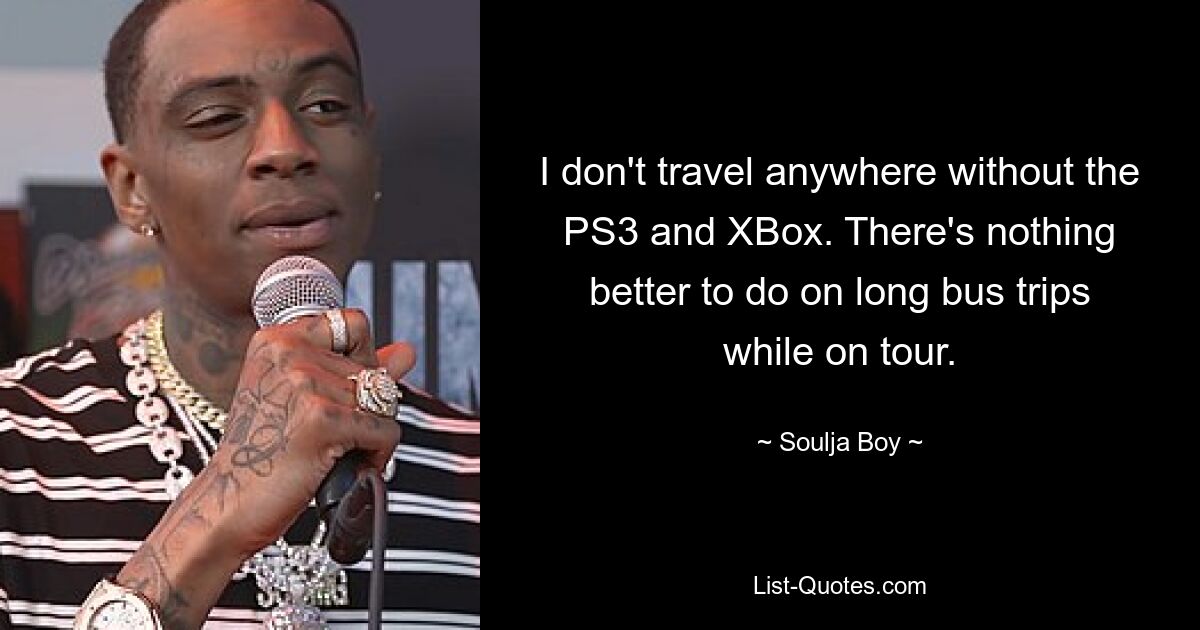 I don't travel anywhere without the PS3 and XBox. There's nothing better to do on long bus trips while on tour. — © Soulja Boy