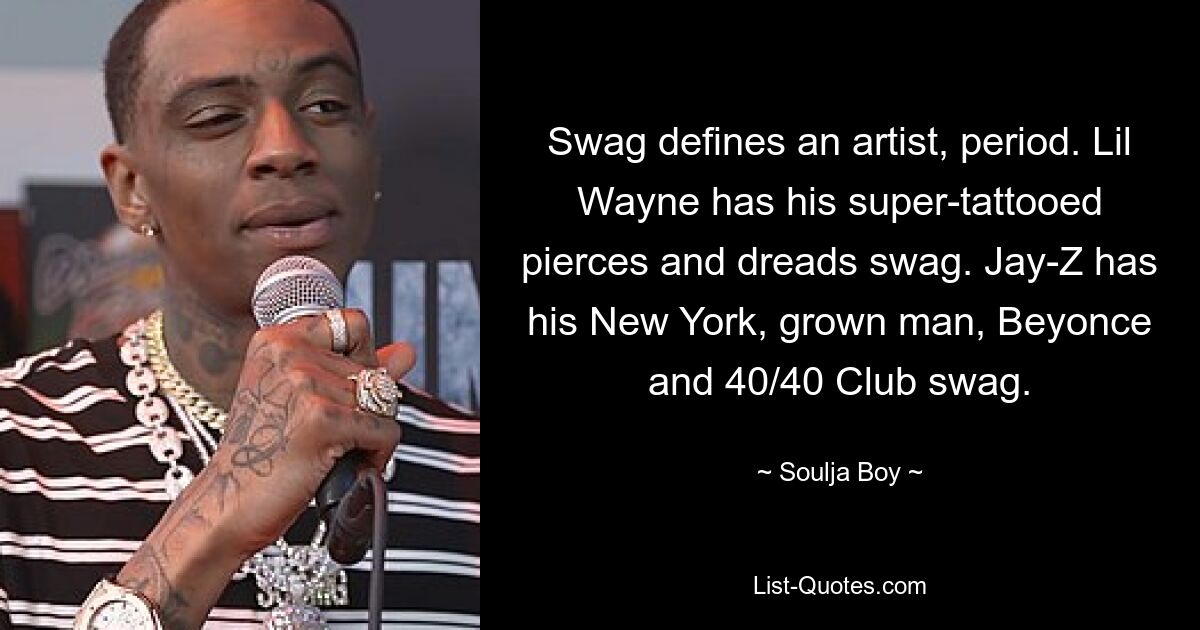 Swag defines an artist, period. Lil Wayne has his super-tattooed pierces and dreads swag. Jay-Z has his New York, grown man, Beyonce and 40/40 Club swag. — © Soulja Boy