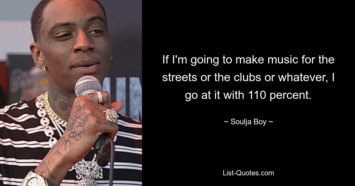 If I'm going to make music for the streets or the clubs or whatever, I go at it with 110 percent. — © Soulja Boy