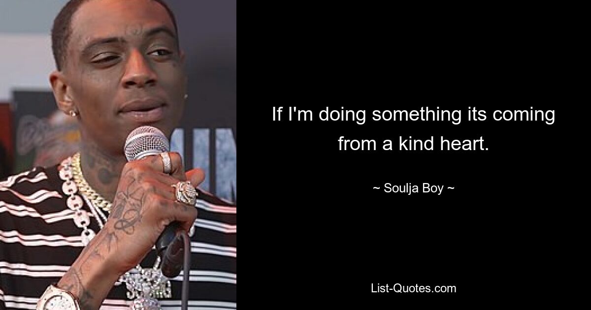 If I'm doing something its coming from a kind heart. — © Soulja Boy