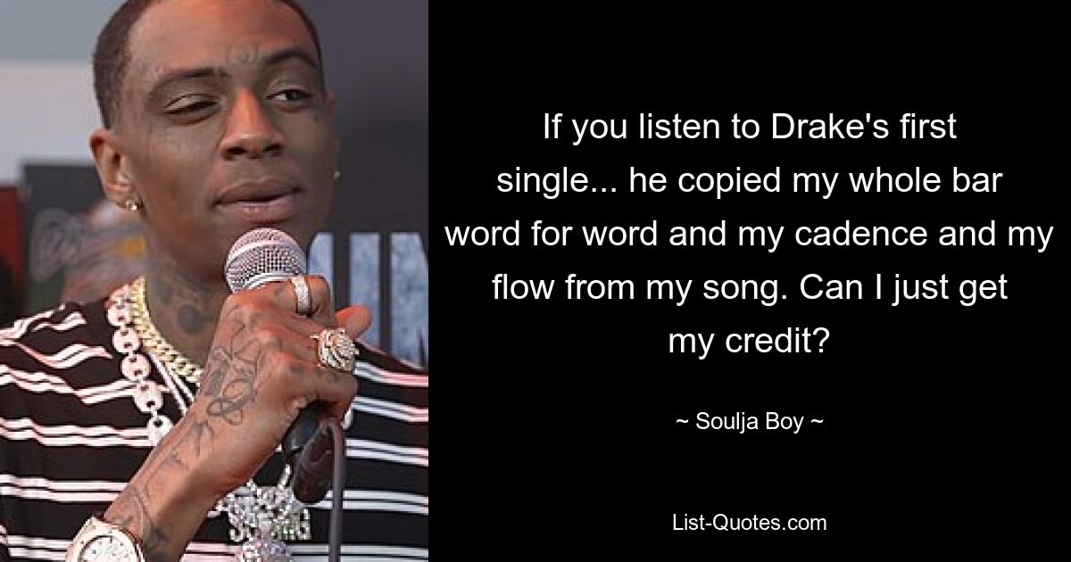 If you listen to Drake's first single... he copied my whole bar word for word and my cadence and my flow from my song. Can I just get my credit? — © Soulja Boy