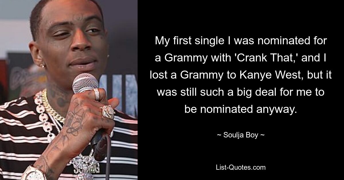 My first single I was nominated for a Grammy with 'Crank That,' and I lost a Grammy to Kanye West, but it was still such a big deal for me to be nominated anyway. — © Soulja Boy