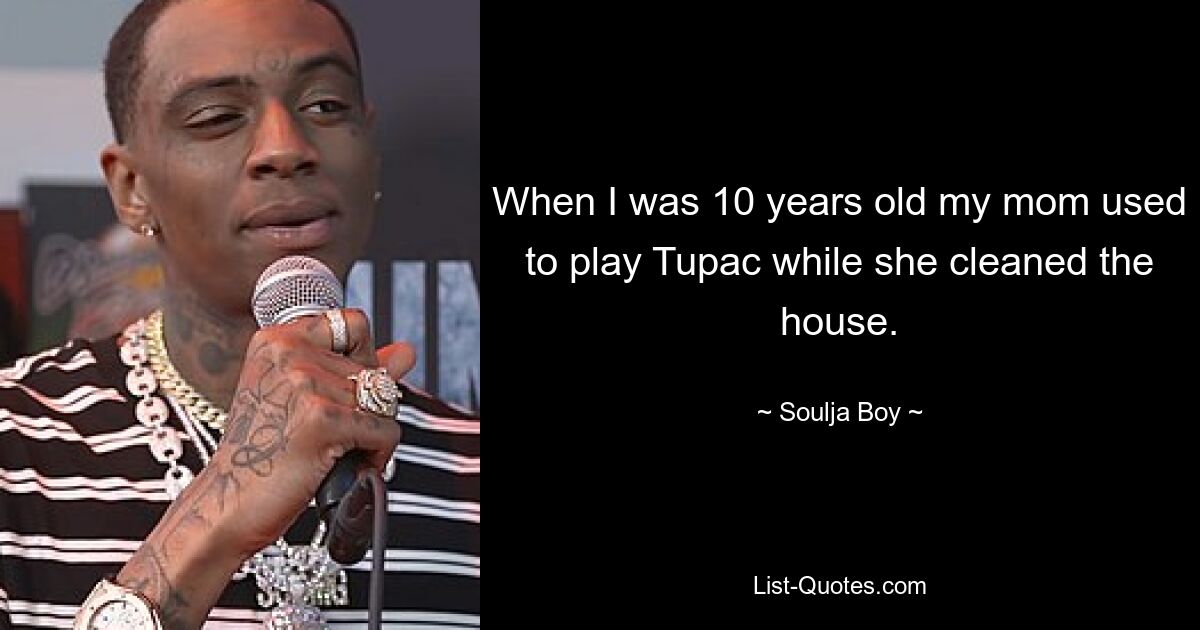 When I was 10 years old my mom used to play Tupac while she cleaned the house. — © Soulja Boy