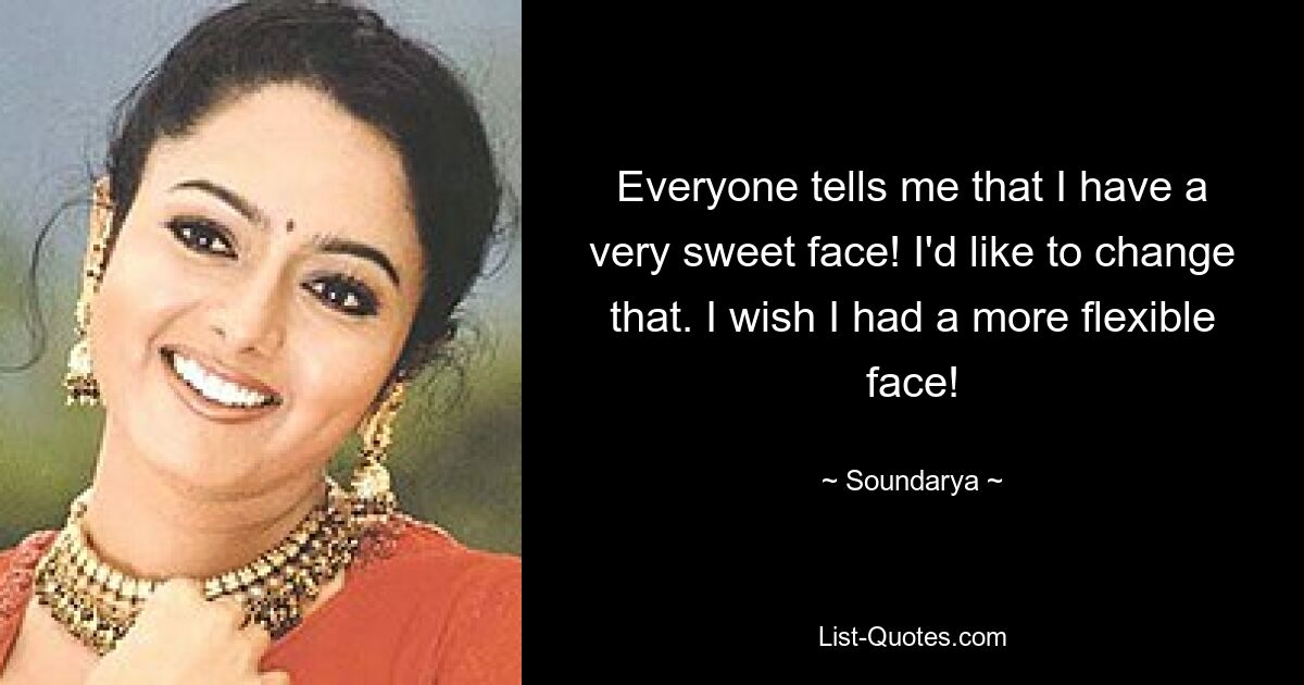 Everyone tells me that I have a very sweet face! I'd like to change that. I wish I had a more flexible face! — © Soundarya