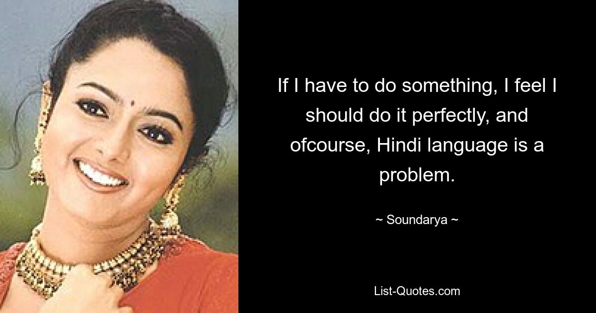 If I have to do something, I feel I should do it perfectly, and ofcourse, Hindi language is a problem. — © Soundarya