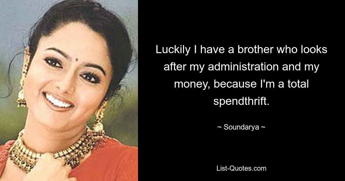 Luckily I have a brother who looks after my administration and my money, because I'm a total spendthrift. — © Soundarya