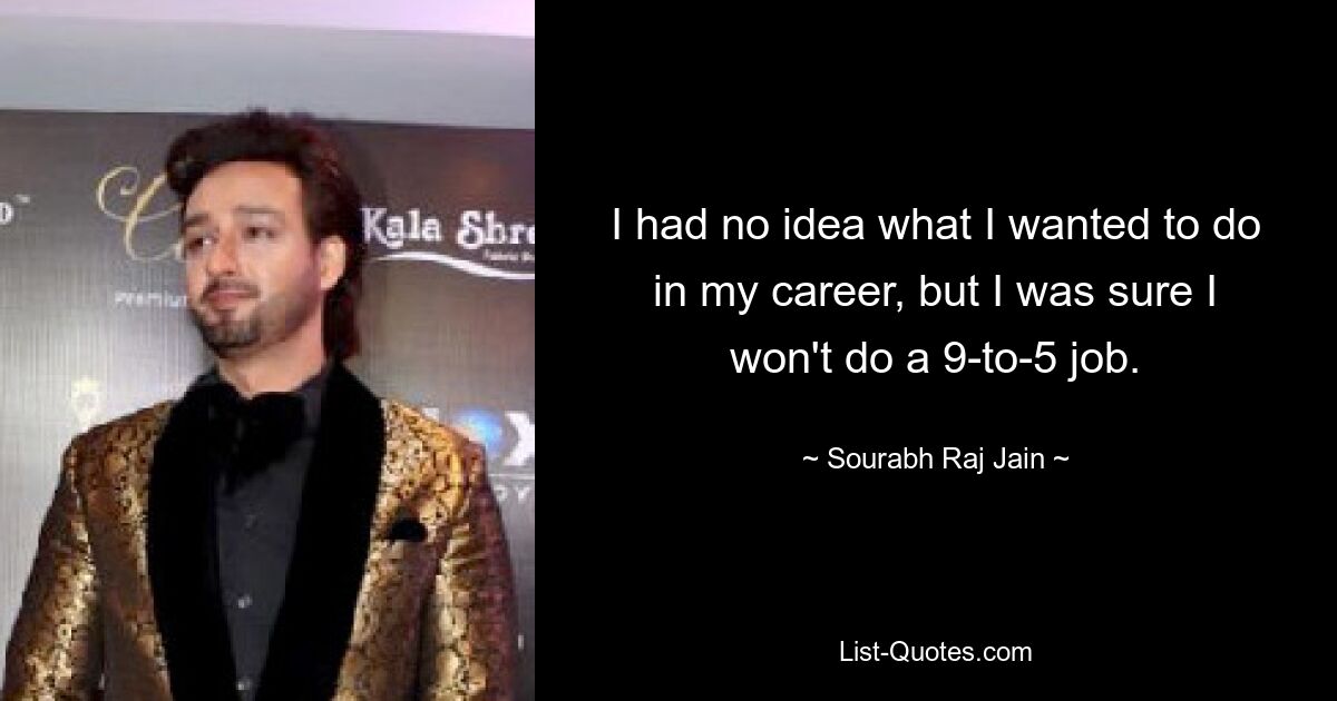 I had no idea what I wanted to do in my career, but I was sure I won't do a 9-to-5 job. — © Sourabh Raj Jain