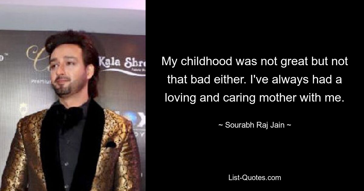 My childhood was not great but not that bad either. I've always had a loving and caring mother with me. — © Sourabh Raj Jain