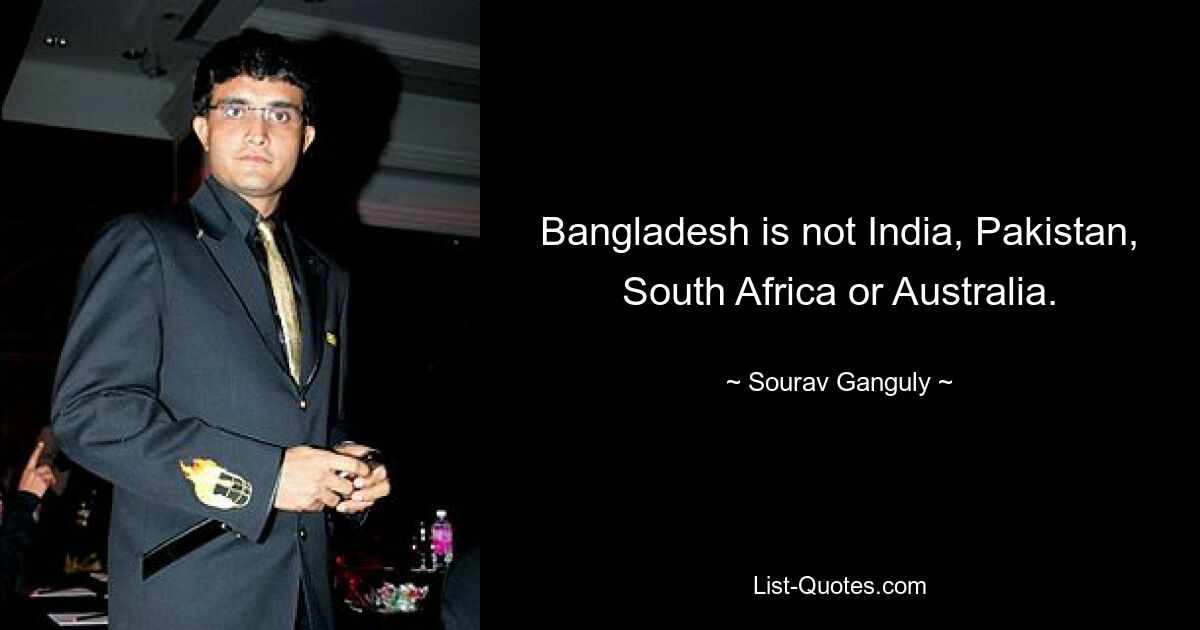 Bangladesh is not India, Pakistan, South Africa or Australia. — © Sourav Ganguly