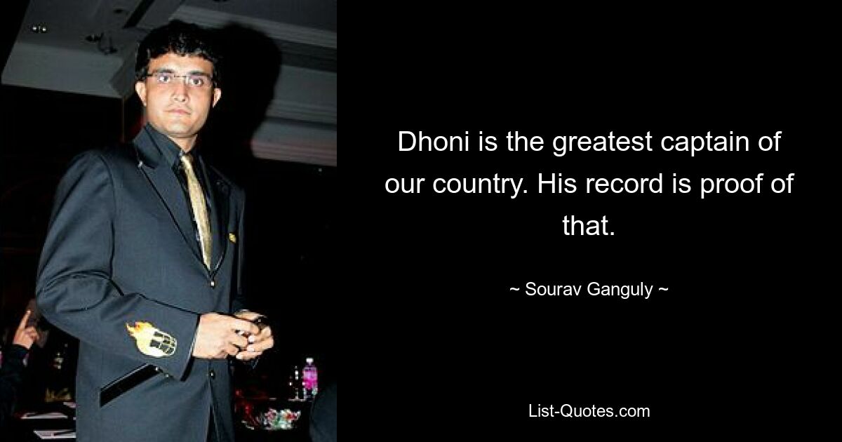 Dhoni is the greatest captain of our country. His record is proof of that. — © Sourav Ganguly