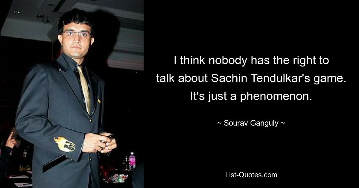 I think nobody has the right to talk about Sachin Tendulkar's game. It's just a phenomenon. — © Sourav Ganguly