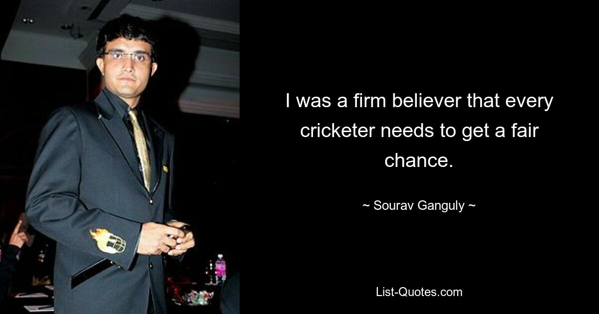 I was a firm believer that every cricketer needs to get a fair chance. — © Sourav Ganguly