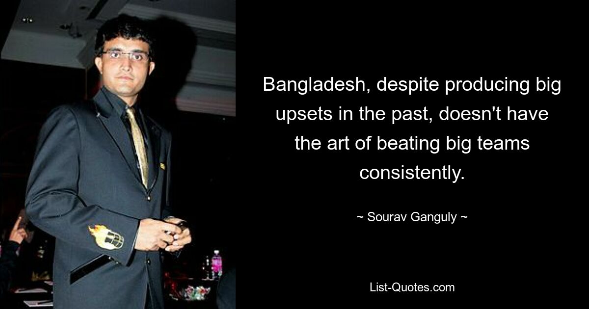 Bangladesh, despite producing big upsets in the past, doesn't have the art of beating big teams consistently. — © Sourav Ganguly