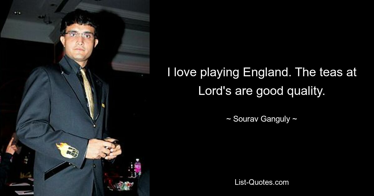 I love playing England. The teas at Lord's are good quality. — © Sourav Ganguly