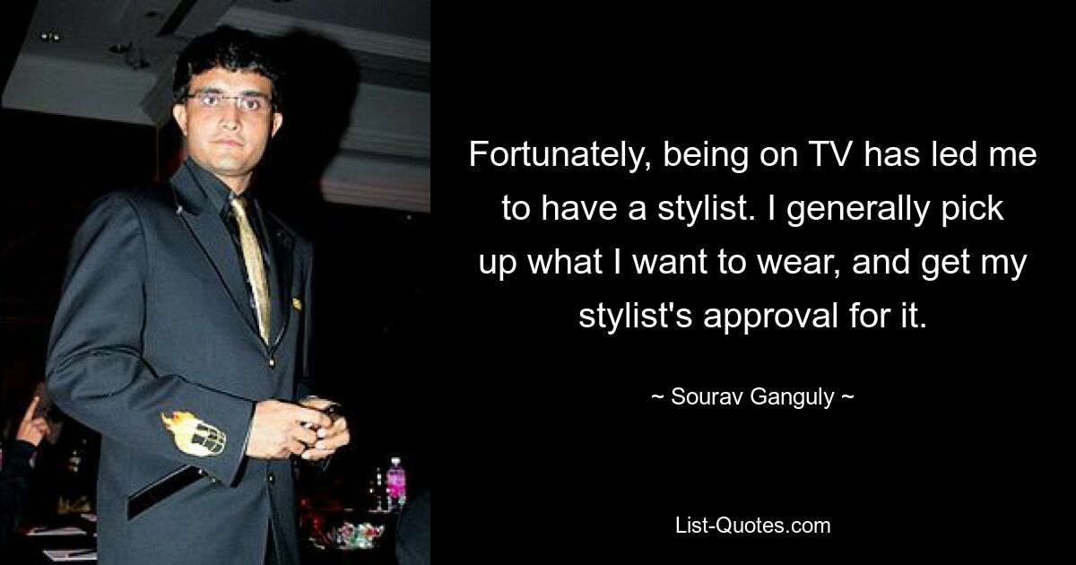 Fortunately, being on TV has led me to have a stylist. I generally pick up what I want to wear, and get my stylist's approval for it. — © Sourav Ganguly