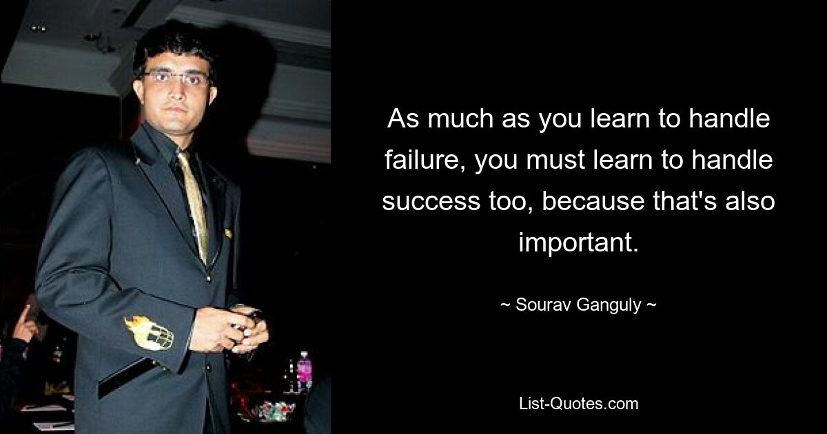 As much as you learn to handle failure, you must learn to handle success too, because that's also important. — © Sourav Ganguly