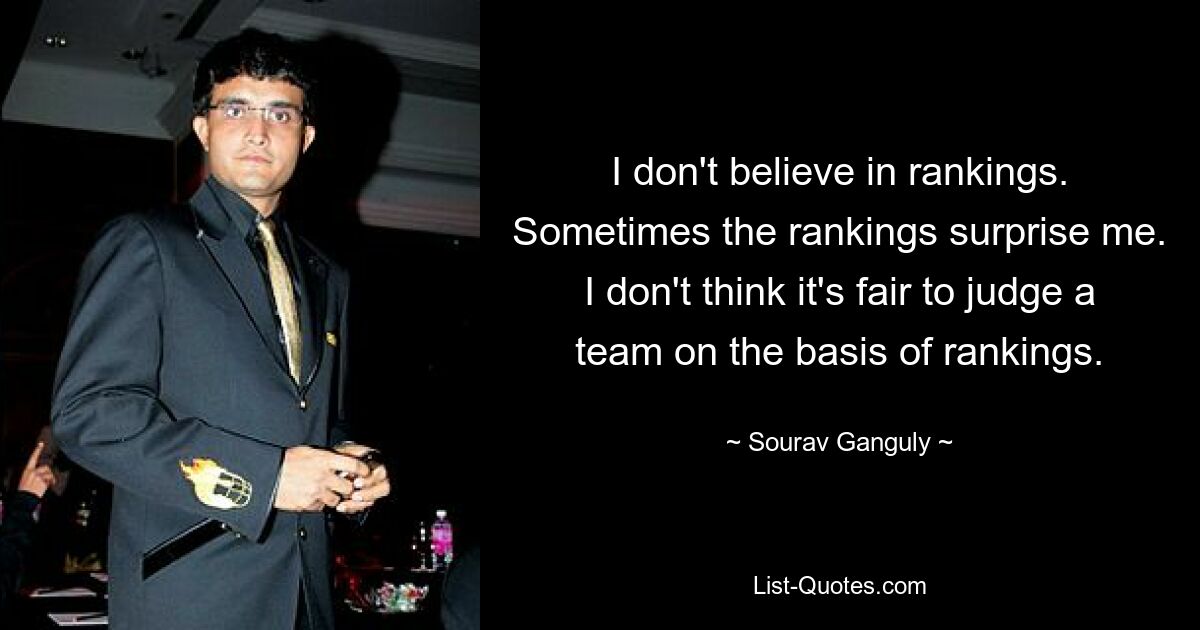 I don't believe in rankings. Sometimes the rankings surprise me. I don't think it's fair to judge a team on the basis of rankings. — © Sourav Ganguly