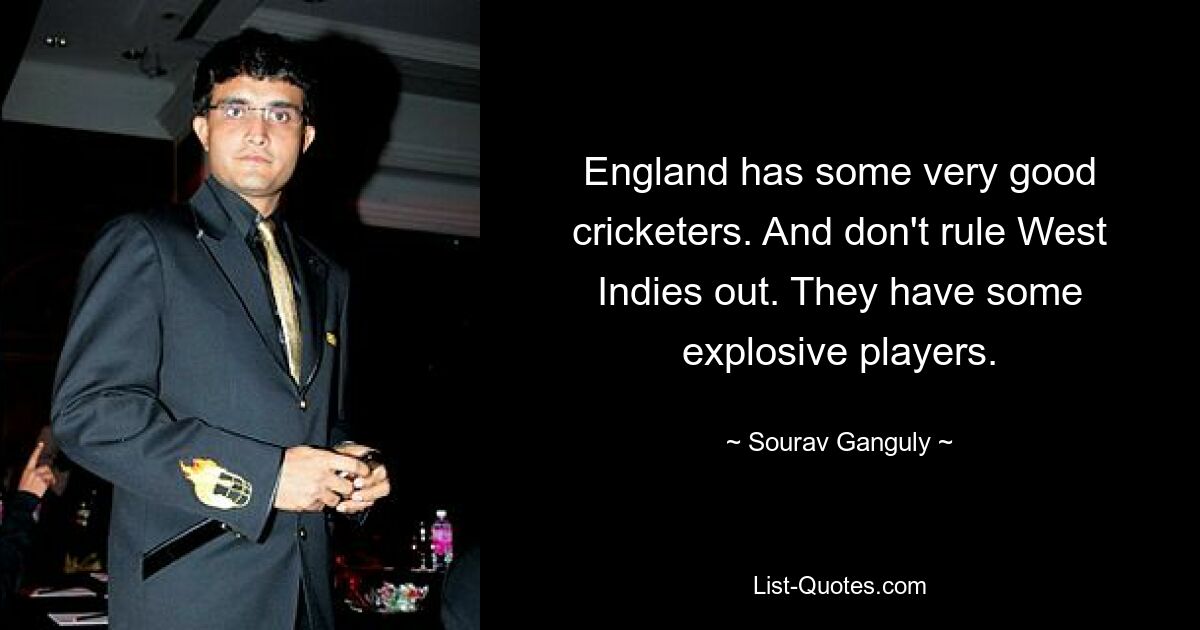 England has some very good cricketers. And don't rule West Indies out. They have some explosive players. — © Sourav Ganguly